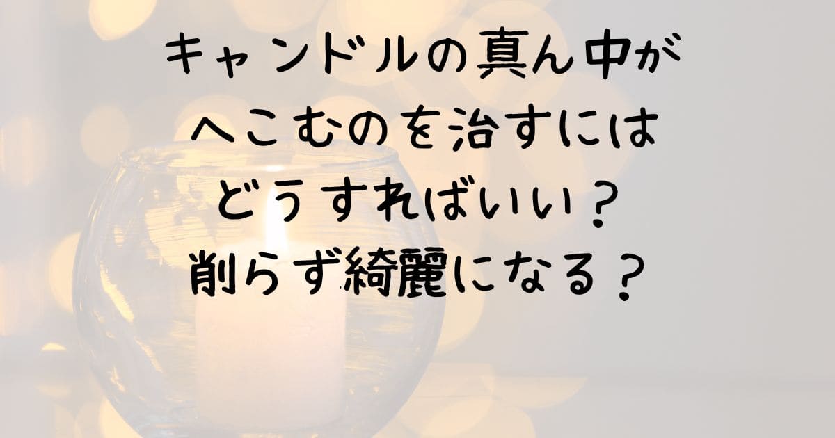 キャンドルの真ん中がへこむのを治すにはどうすればいい？削らず綺麗になる？